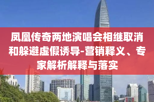 鳳凰傳奇兩地演唱會(huì)相繼取消和躲避虛假誘導(dǎo)-營(yíng)銷釋義、專家解析解釋與落實(shí)