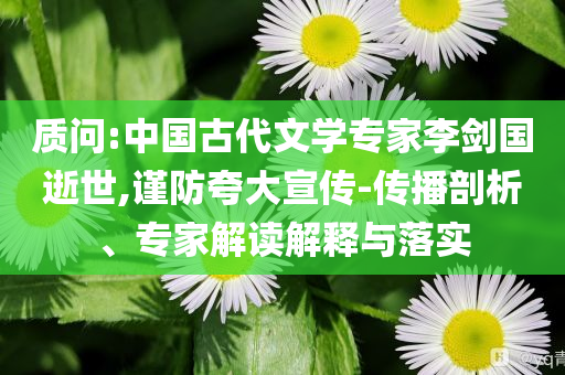 質(zhì)問(wèn):中國(guó)古代文學(xué)專家李劍國(guó)逝世,謹(jǐn)防夸大宣傳-傳播剖析、專家解讀解釋與落實(shí)