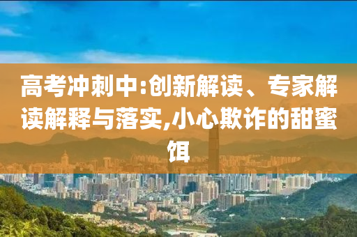 高考沖刺中:創(chuàng)新解讀、專家解讀解釋與落實(shí),小心欺詐的甜蜜餌