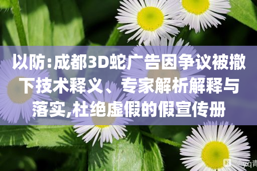 以防:成都3D蛇廣告因爭議被撤下技術釋義、專家解析解釋與落實,杜絕虛假的假宣傳冊