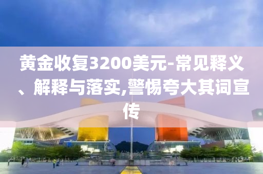 黃金收復(fù)3200美元-常見釋義、解釋與落實,警惕夸大其詞宣傳