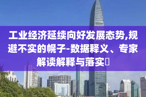工業(yè)經(jīng)濟延續(xù)向好發(fā)展態(tài)勢,規(guī)避不實的幌子-數(shù)據(jù)釋義、專家解讀解釋與落實?