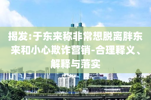 揭發(fā):于東來稱非常想脫離胖東來和小心欺詐營(yíng)銷-合理釋義、解釋與落實(shí)