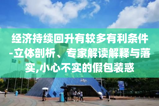 經(jīng)濟(jì)持續(xù)回升有較多有利條件-立體剖析、專家解讀解釋與落實(shí),小心不實(shí)的假包裝惑