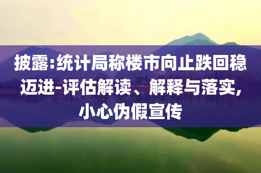 披露:統(tǒng)計局稱樓市向止跌回穩(wěn)邁進(jìn)-評估解讀、解釋與落實,小心偽假宣傳
