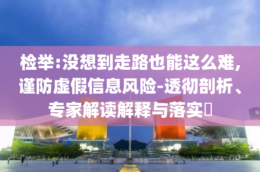 檢舉:沒想到走路也能這么難,謹防虛假信息風險-透徹剖析、專家解讀解釋與落實?