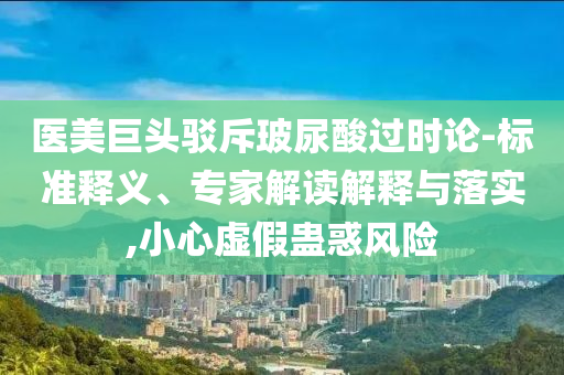 醫(yī)美巨頭駁斥玻尿酸過(guò)時(shí)論-標(biāo)準(zhǔn)釋義、專(zhuān)家解讀解釋與落實(shí),小心虛假蠱惑風(fēng)險(xiǎn)