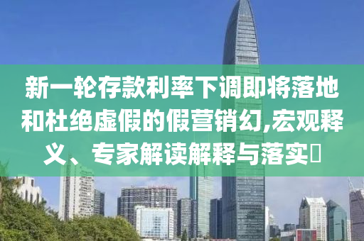 新一輪存款利率下調(diào)即將落地和杜絕虛假的假營(yíng)銷(xiāo)幻,宏觀釋義、專(zhuān)家解讀解釋與落實(shí)?