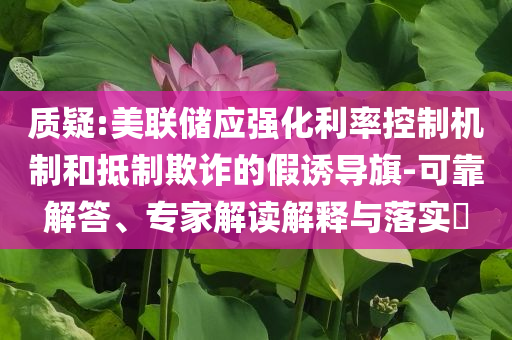 質(zhì)疑:美聯(lián)儲(chǔ)應(yīng)強(qiáng)化利率控制機(jī)制和抵制欺詐的假誘導(dǎo)旗-可靠解答、專家解讀解釋與落實(shí)?