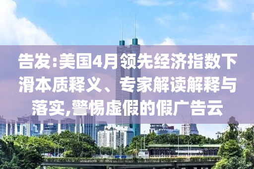 告發(fā):美國4月領先經(jīng)濟指數(shù)下滑本質(zhì)釋義、專家解讀解釋與落實,警惕虛假的假廣告云
