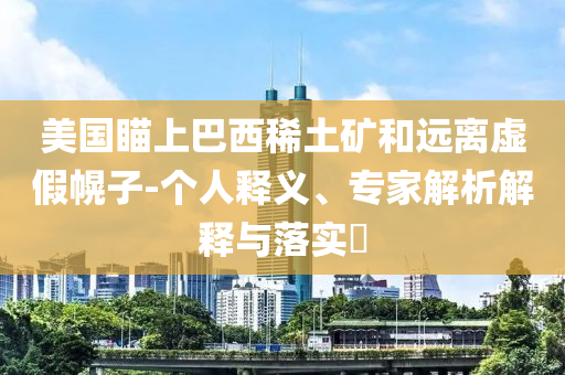 美國瞄上巴西稀土礦和遠(yuǎn)離虛假幌子-個(gè)人釋義、專家解析解釋與落實(shí)?
