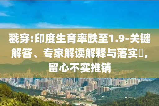 戳穿:印度生育率跌至1.9-關鍵解答、專家解讀解釋與落實?,留心不實推銷