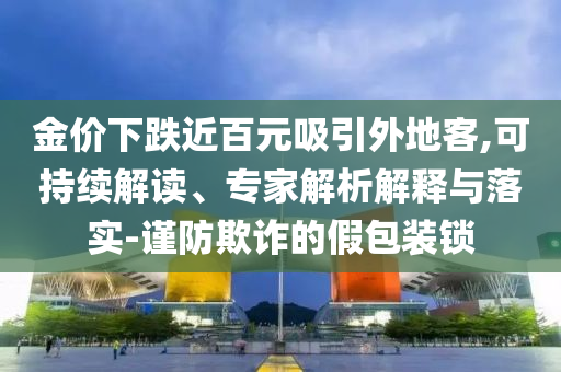 金價(jià)下跌近百元吸引外地客,可持續(xù)解讀、專家解析解釋與落實(shí)-謹(jǐn)防欺詐的假包裝鎖