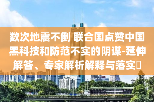 數(shù)次地震不倒 聯(lián)合國(guó)點(diǎn)贊中國(guó)黑科技和防范不實(shí)的陰謀-延伸解答、專家解析解釋與落實(shí)?