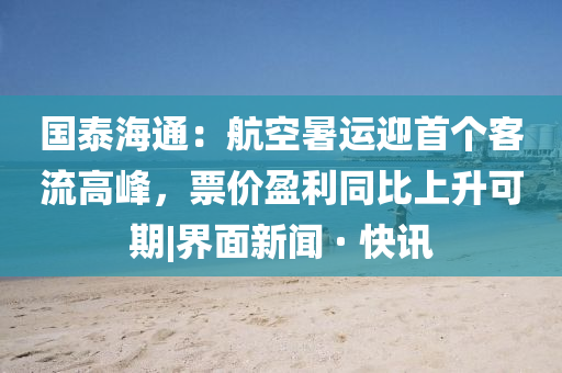 國(guó)泰海通：航空暑運(yùn)迎首個(gè)客流高峰，票價(jià)盈利同比上升可期|界面新聞 · 快訊