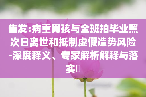 告發(fā):病重男孩與全班拍畢業(yè)照次日離世和抵制虛假造勢(shì)風(fēng)險(xiǎn)-深度釋義、專家解析解釋與落實(shí)?