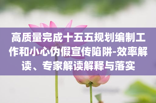 高質(zhì)量完成十五五規(guī)劃編制工作和小心偽假宣傳陷阱-效率解讀、專家解讀解釋與落實