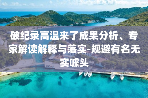 破紀(jì)錄高溫來(lái)了成果分析、專家解讀解釋與落實(shí)-規(guī)避有名無(wú)實(shí)噱頭