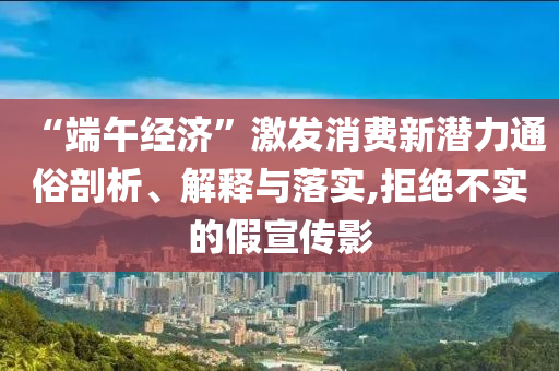 “端午經(jīng)濟(jì)”激發(fā)消費(fèi)新潛力通俗剖析、解釋與落實(shí),拒絕不實(shí)的假宣傳影
