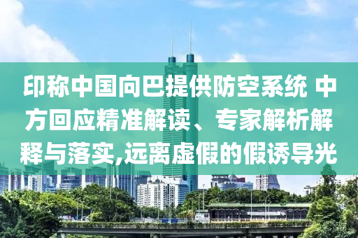印稱中國(guó)向巴提供防空系統(tǒng) 中方回應(yīng)精準(zhǔn)解讀、專家解析解釋與落實(shí),遠(yuǎn)離虛假的假誘導(dǎo)光