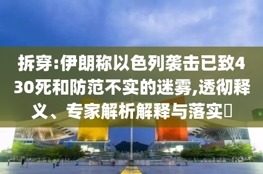拆穿:伊朗稱以色列襲擊已致430死和防范不實的迷霧,透徹釋義、專家解析解釋與落實?