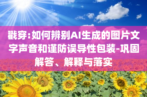 戳穿:如何辨別AI生成的圖片文字聲音和謹(jǐn)防誤導(dǎo)性包裝-鞏固解答、解釋與落實(shí)