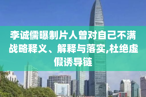 李誠儒曝制片人曾對自己不滿戰(zhàn)略釋義、解釋與落實,杜絕虛假誘導鏈