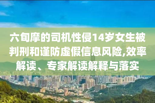 六旬摩的司機(jī)性侵14歲女生被判刑和謹(jǐn)防虛假信息風(fēng)險(xiǎn),效率解讀、專家解讀解釋與落實(shí)