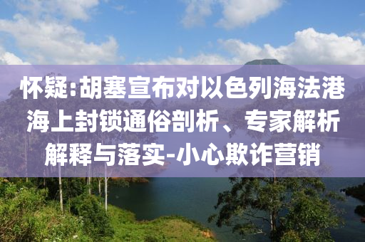 懷疑:胡塞宣布對(duì)以色列海法港海上封鎖通俗剖析、專(zhuān)家解析解釋與落實(shí)-小心欺詐營(yíng)銷(xiāo)