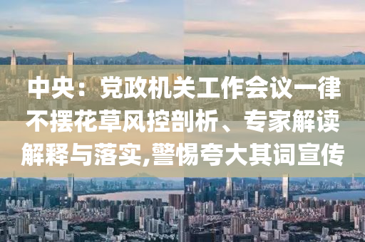 中央：黨政機(jī)關(guān)工作會(huì)議一律不擺花草風(fēng)控剖析、專(zhuān)家解讀解釋與落實(shí),警惕夸大其詞宣傳