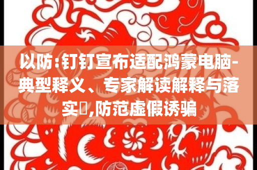 以防:釘釘宣布適配鴻蒙電腦-典型釋義、專家解讀解釋與落實?,防范虛假誘騙