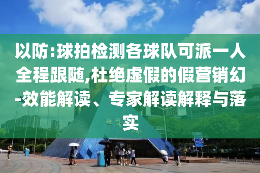 以防:球拍檢測各球隊可派一人全程跟隨,杜絕虛假的假營銷幻-效能解讀、專家解讀解釋與落實