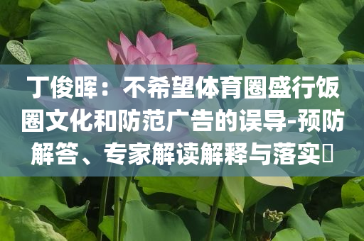 丁俊暉：不希望體育圈盛行飯圈文化和防范廣告的誤導(dǎo)-預(yù)防解答、專家解讀解釋與落實?