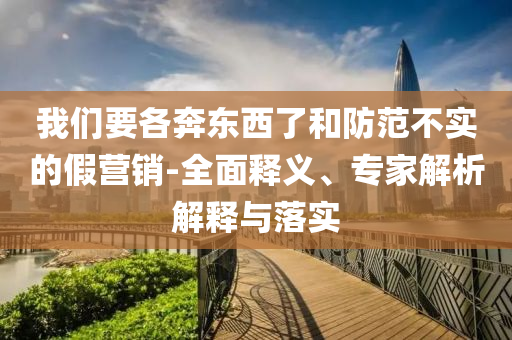 我們要各奔東西了和防范不實(shí)的假營銷-全面釋義、專家解析解釋與落實(shí)
