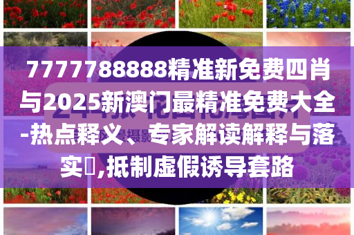 7777788888精準新免費四肖與2025新澳門最精準免費大全-熱點釋義、專家解讀解釋與落實?,抵制虛假誘導套路