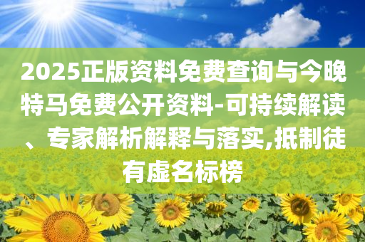 2025正版資料免費查詢與今晚特馬免費公開資料-可持續(xù)解讀、專家解析解釋與落實,抵制徒有虛名標榜