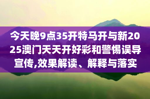 今天晚9點(diǎn)35開特馬開與新2025澳門天天開好彩和警惕誤導(dǎo)宣傳,效果解讀、解釋與落實(shí)