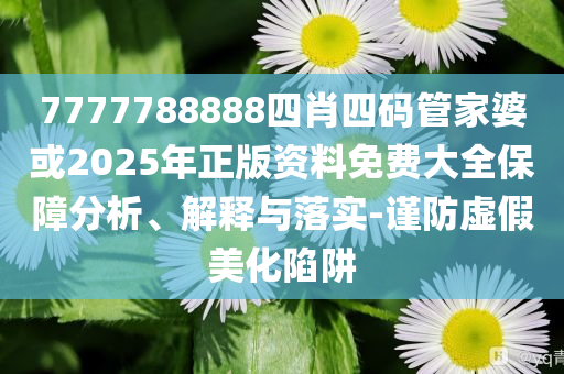 7777788888四肖四碼管家婆或2025年正版資料免費(fèi)大全保障分析、解釋與落實(shí)-謹(jǐn)防虛假美化陷阱
