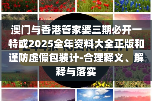 澳門(mén)與香港管家婆三期必開(kāi)一特或2025全年資料大全正版和謹(jǐn)防虛假包裝計(jì)-合理釋義、解釋與落實(shí)