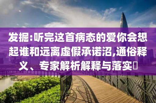 發(fā)掘:聽完這首病態(tài)的愛你會(huì)想起誰和遠(yuǎn)離虛假承諾沼,通俗釋義、專家解析解釋與落實(shí)?
