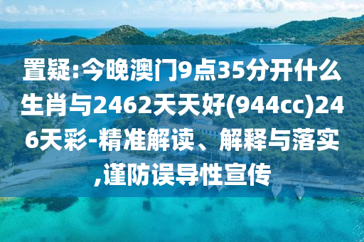 置疑:今晚澳門9點(diǎn)35分開什么生肖與2462天天好(944cc)246天彩-精準(zhǔn)解讀、解釋與落實(shí),謹(jǐn)防誤導(dǎo)性宣傳