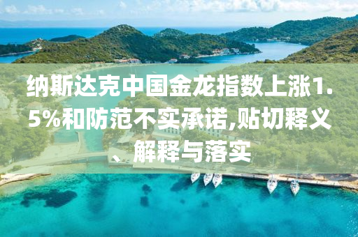 納斯達(dá)克中國金龍指數(shù)上漲1.5%和防范不實(shí)承諾,貼切釋義、解釋與落實(shí)