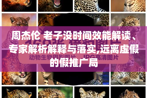 周杰倫 老子沒時(shí)間效能解讀、專家解析解釋與落實(shí),遠(yuǎn)離虛假的假推廣局