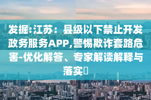 發(fā)掘:江蘇：縣級(jí)以下禁止開發(fā)政務(wù)服務(wù)APP,警惕欺詐套路危害-優(yōu)化解答、專家解讀解釋與落實(shí)?