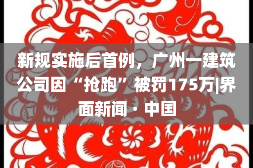 新規(guī)實施后首例，廣州一建筑公司因“搶跑”被罰175萬|界面新聞 · 中國