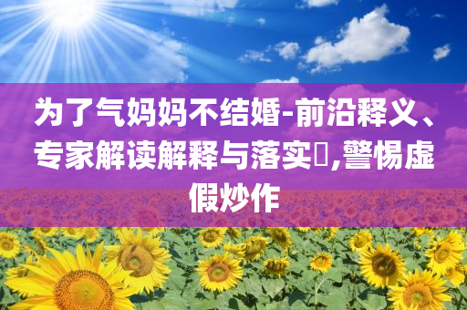 為了氣媽媽不結(jié)婚-前沿釋義、專家解讀解釋與落實(shí)?,警惕虛假炒作
