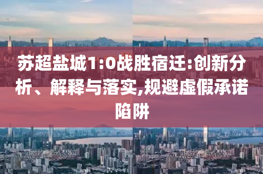 蘇超鹽城1:0戰(zhàn)勝宿遷:創(chuàng)新分析、解釋與落實(shí),規(guī)避虛假承諾陷阱