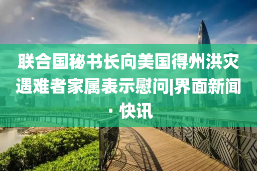 聯(lián)合國秘書長向美國得州洪災(zāi)遇難者家屬表示慰問|界面新聞 · 快訊