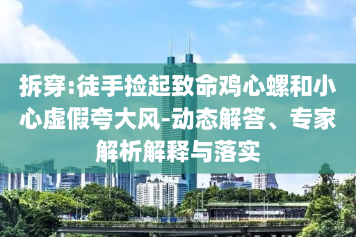 拆穿:徒手撿起致命雞心螺和小心虛假夸大風-動態(tài)解答、專家解析解釋與落實