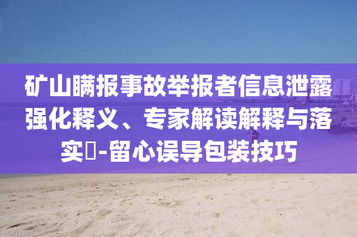 礦山瞞報事故舉報者信息泄露強化釋義、專家解讀解釋與落實?-留心誤導包裝技巧